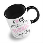 Fuck Mother's Day I Love You Every Day Ceramic Coffee / Tea Mug
