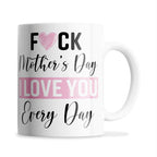 Fuck Mother's Day I Love You Every Day Ceramic Coffee / Tea Mug